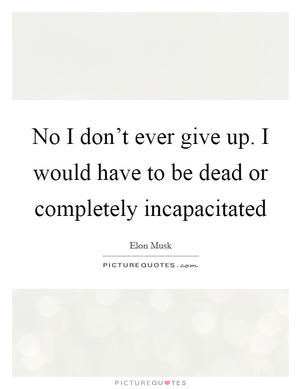 No I don't ever give up. I would have to be dead or completely incapacitated Picture Quote #1