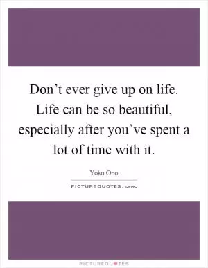 Don’t ever give up on life. Life can be so beautiful, especially after you’ve spent a lot of time with it Picture Quote #1