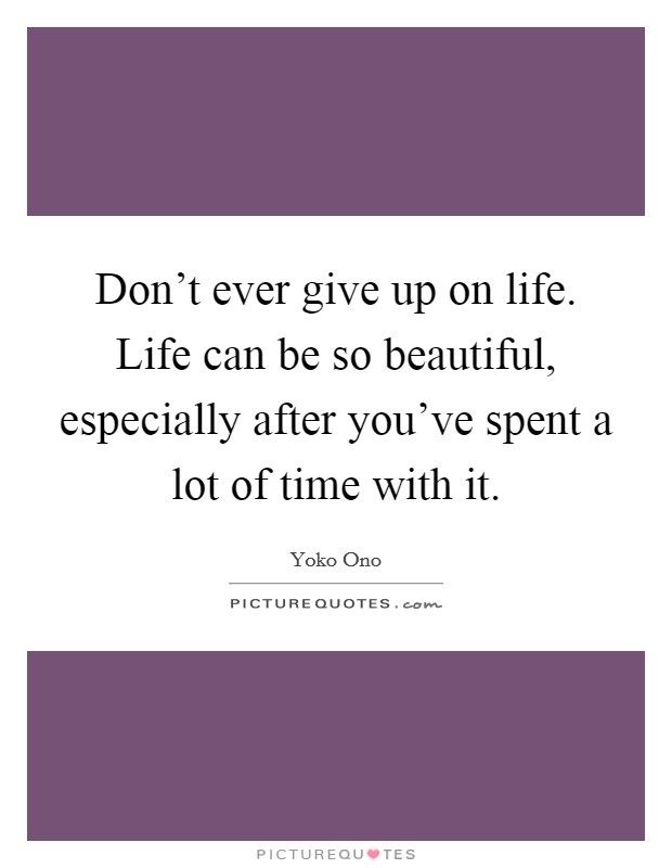 Don't ever give up on life. Life can be so beautiful, especially after you've spent a lot of time with it. Picture Quote #1
