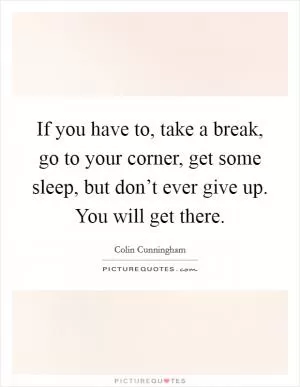 If you have to, take a break, go to your corner, get some sleep, but don’t ever give up. You will get there Picture Quote #1