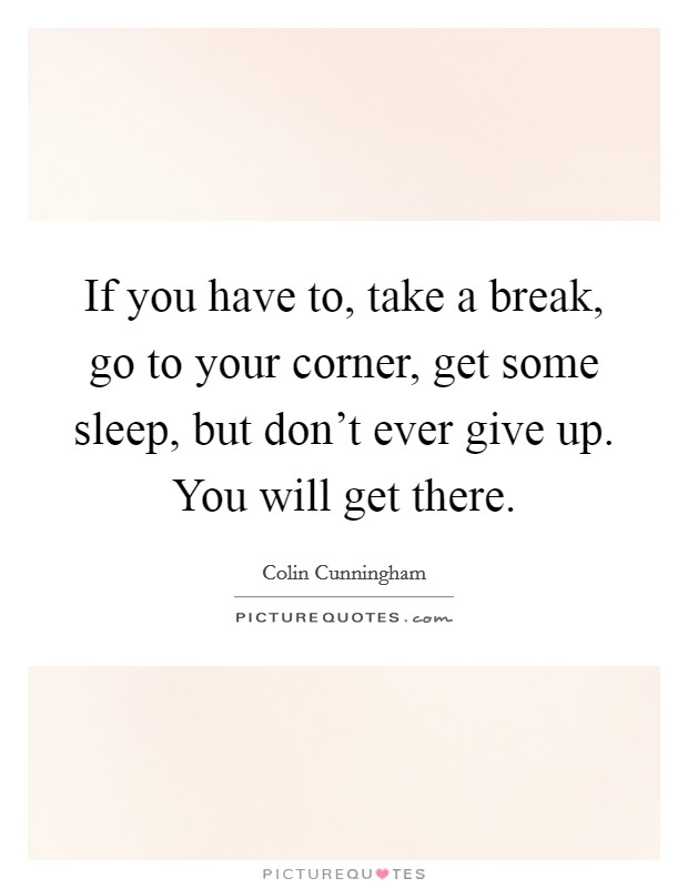 If you have to, take a break, go to your corner, get some sleep, but don't ever give up. You will get there. Picture Quote #1