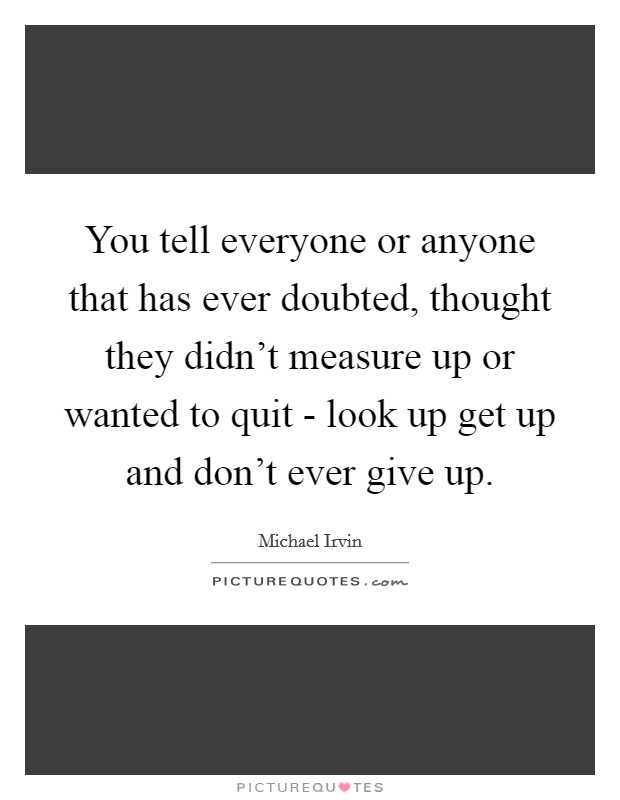 You tell everyone or anyone that has ever doubted, thought they didn't measure up or wanted to quit - look up get up and don't ever give up. Picture Quote #1