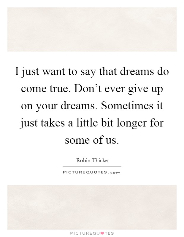I just want to say that dreams do come true. Don't ever give up on your dreams. Sometimes it just takes a little bit longer for some of us. Picture Quote #1