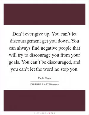 Don’t ever give up. You can’t let discouragement get you down. You can always find negative people that will try to discourage you from your goals. You can’t be discouraged, and you can’t let the word no stop you Picture Quote #1