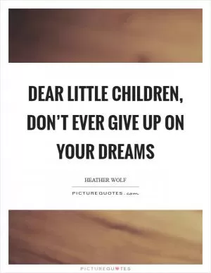 Dear Little Children, don’t ever give up on your dreams Picture Quote #1