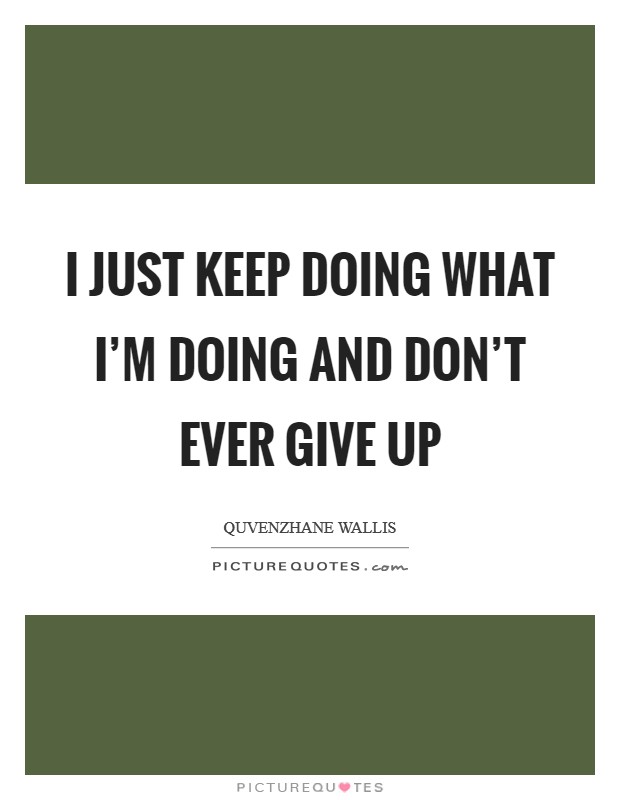 I just keep doing what I’m doing and don’t ever give up Picture Quote #1