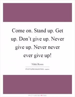 Come on. Stand up. Get up. Don’t give up. Never give up. Never never ever give up! Picture Quote #1