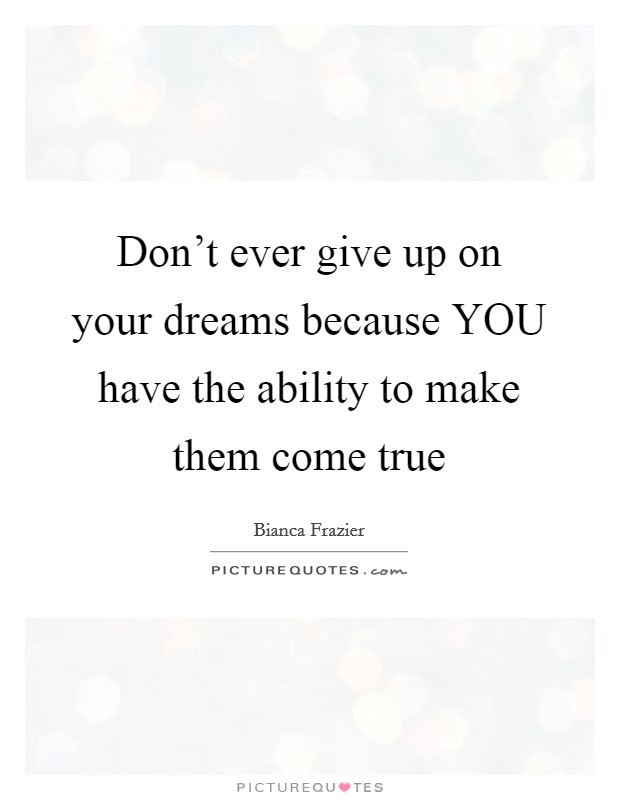 Don't ever give up on your dreams because YOU have the ability to make them come true Picture Quote #1