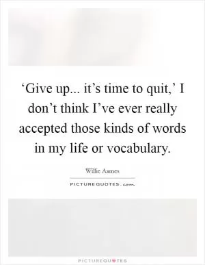 ‘Give up... it’s time to quit,’ I don’t think I’ve ever really accepted those kinds of words in my life or vocabulary Picture Quote #1