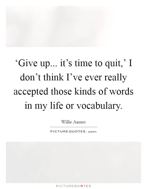 ‘Give up... it's time to quit,' I don't think I've ever really accepted those kinds of words in my life or vocabulary. Picture Quote #1