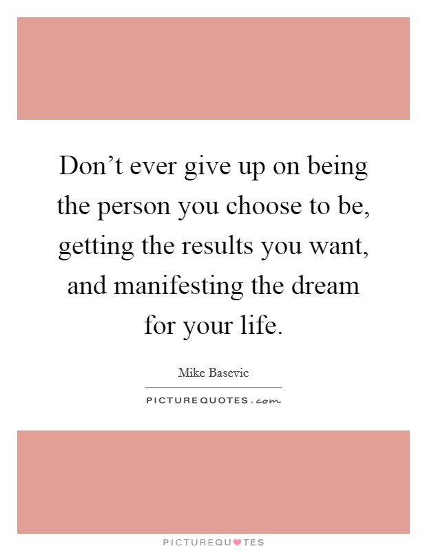 Don't ever give up on being the person you choose to be, getting the results you want, and manifesting the dream for your life. Picture Quote #1