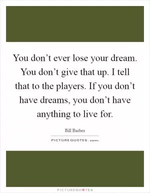 You don’t ever lose your dream. You don’t give that up. I tell that to the players. If you don’t have dreams, you don’t have anything to live for Picture Quote #1