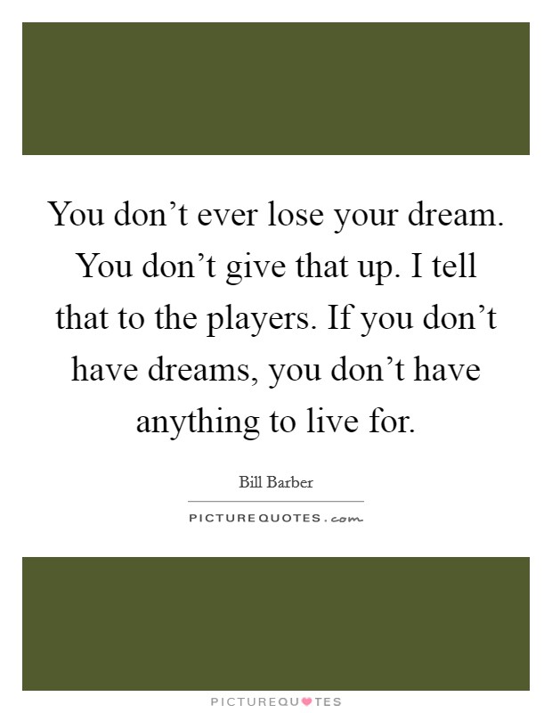 You don't ever lose your dream. You don't give that up. I tell that to the players. If you don't have dreams, you don't have anything to live for. Picture Quote #1