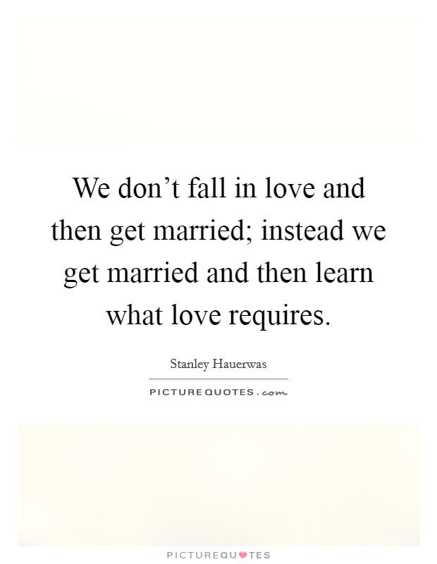 We don't fall in love and then get married; instead we get married and then learn what love requires. Picture Quote #1