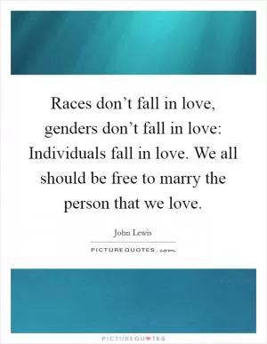 Races don’t fall in love, genders don’t fall in love: Individuals fall in love. We all should be free to marry the person that we love Picture Quote #1