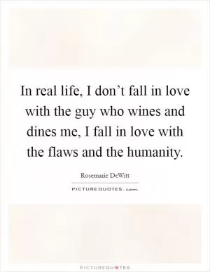 In real life, I don’t fall in love with the guy who wines and dines me, I fall in love with the flaws and the humanity Picture Quote #1