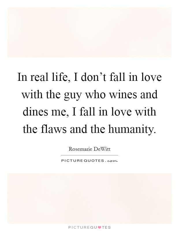 In real life, I don't fall in love with the guy who wines and dines me, I fall in love with the flaws and the humanity. Picture Quote #1