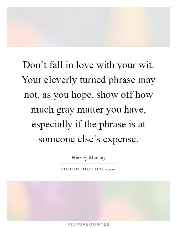 Don't fall in love with your wit. Your cleverly turned phrase may not, as you hope, show off how much gray matter you have, especially if the phrase is at someone else's expense. Picture Quote #1