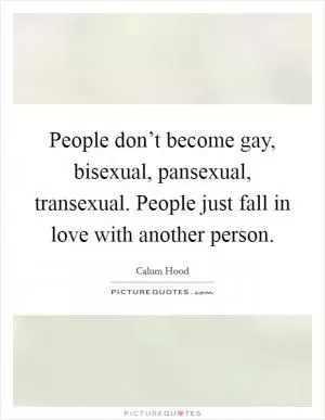 People don’t become gay, bisexual, pansexual, transexual. People just fall in love with another person Picture Quote #1