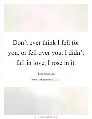 Don’t ever think I fell for you, or fell over you. I didn’t fall in love, I rose in it Picture Quote #1