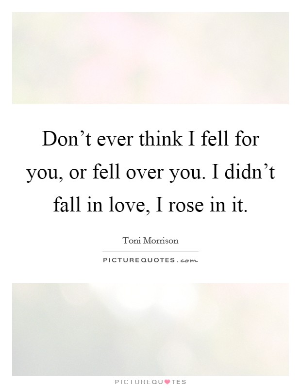 Don't ever think I fell for you, or fell over you. I didn't fall in love, I rose in it. Picture Quote #1