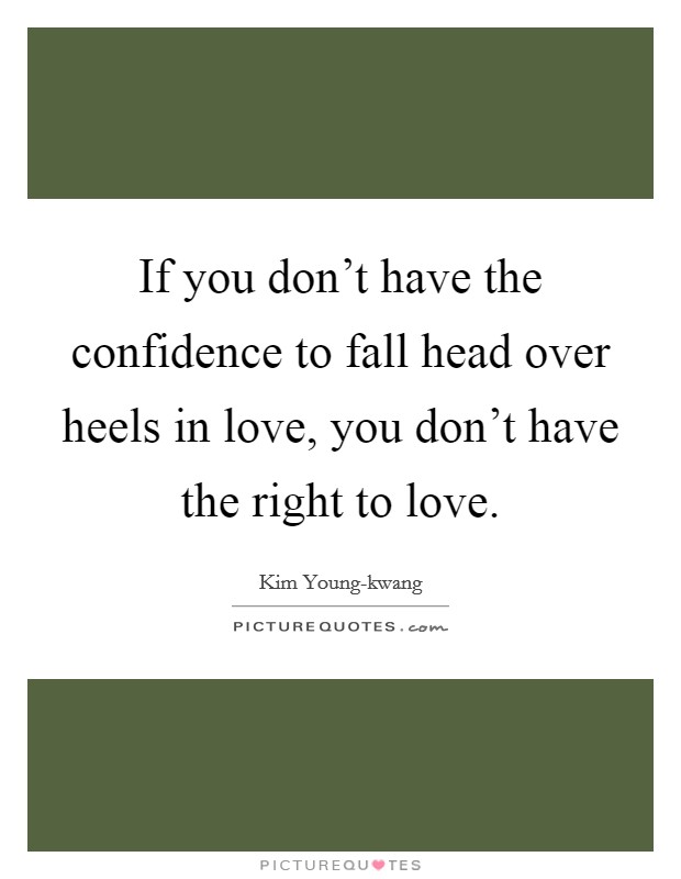 If you don't have the confidence to fall head over heels in love, you don't have the right to love. Picture Quote #1