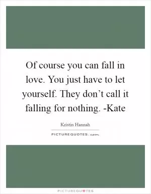 Of course you can fall in love. You just have to let yourself. They don’t call it falling for nothing. -Kate Picture Quote #1