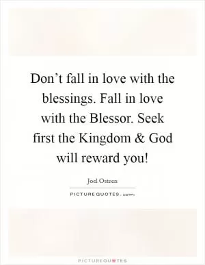 Don’t fall in love with the blessings. Fall in love with the Blessor. Seek first the Kingdom and God will reward you! Picture Quote #1