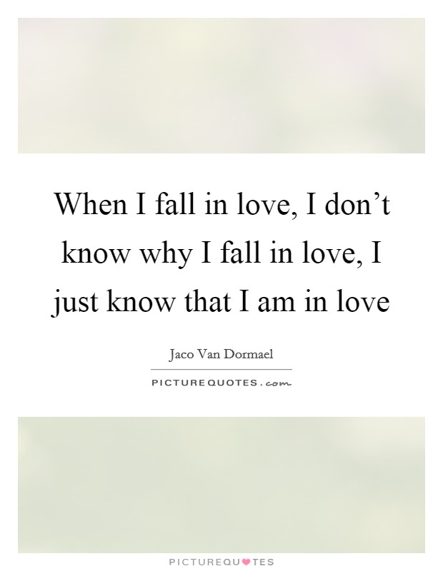 When I fall in love, I don't know why I fall in love, I just know that I am in love Picture Quote #1