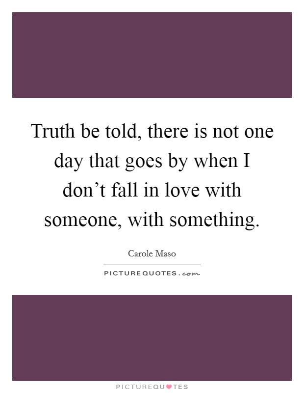 Truth be told, there is not one day that goes by when I don't fall in love with someone, with something. Picture Quote #1