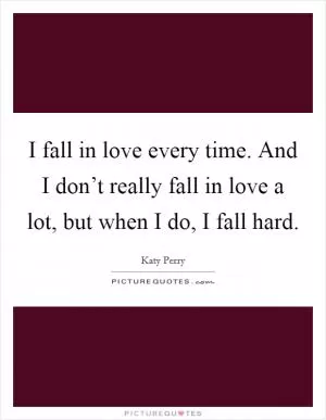 I fall in love every time. And I don’t really fall in love a lot, but when I do, I fall hard Picture Quote #1