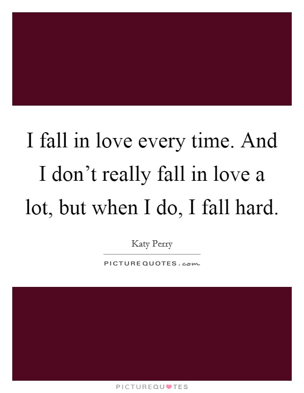 I fall in love every time. And I don't really fall in love a lot, but when I do, I fall hard. Picture Quote #1