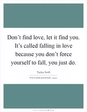 Don’t find love, let it find you. It’s called falling in love because you don’t force yourself to fall, you just do Picture Quote #1