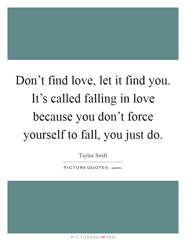 Don't find love, let it find you. It's called falling in love because you don't force yourself to fall, you just do. Picture Quote #1