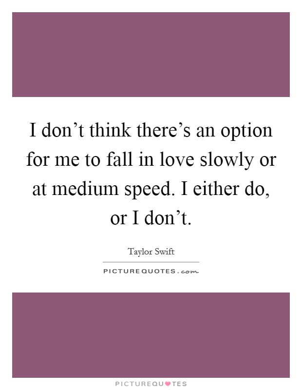 I don't think there's an option for me to fall in love slowly or at medium speed. I either do, or I don't. Picture Quote #1