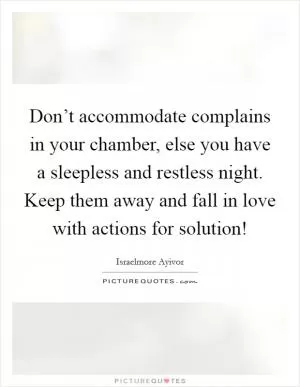 Don’t accommodate complains in your chamber, else you have a sleepless and restless night. Keep them away and fall in love with actions for solution! Picture Quote #1