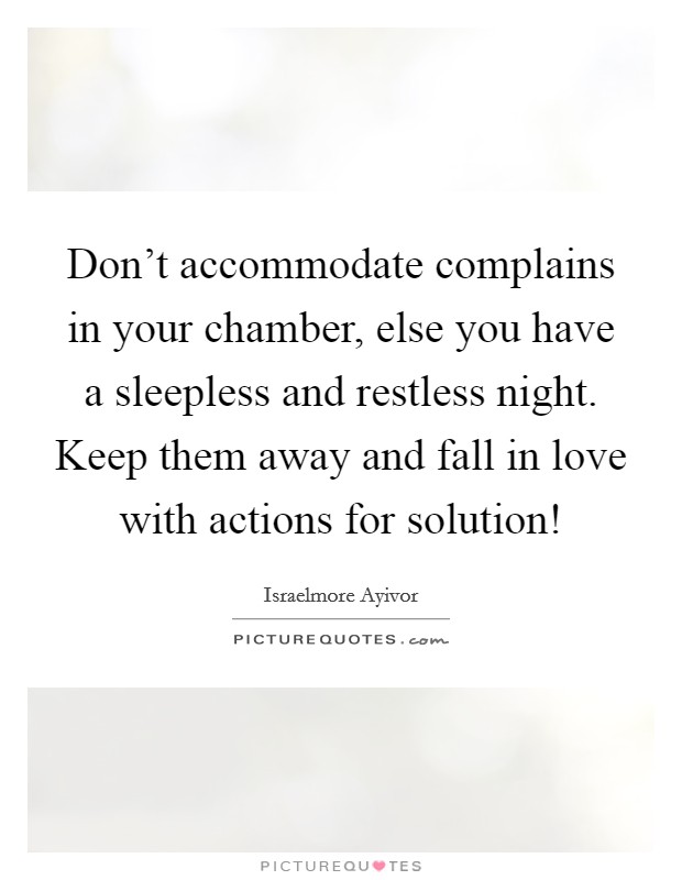Don't accommodate complains in your chamber, else you have a sleepless and restless night. Keep them away and fall in love with actions for solution! Picture Quote #1