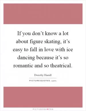 If you don’t know a lot about figure skating, it’s easy to fall in love with ice dancing because it’s so romantic and so theatrical Picture Quote #1