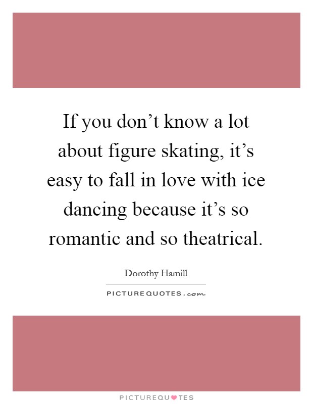 If you don't know a lot about figure skating, it's easy to fall in love with ice dancing because it's so romantic and so theatrical. Picture Quote #1