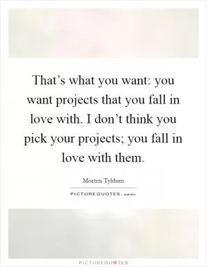 That’s what you want: you want projects that you fall in love with. I don’t think you pick your projects; you fall in love with them Picture Quote #1