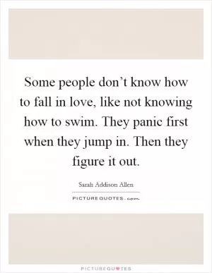 Some people don’t know how to fall in love, like not knowing how to swim. They panic first when they jump in. Then they figure it out Picture Quote #1