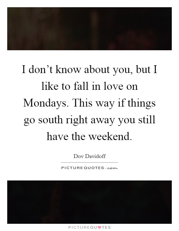 I don't know about you, but I like to fall in love on Mondays. This way if things go south right away you still have the weekend. Picture Quote #1