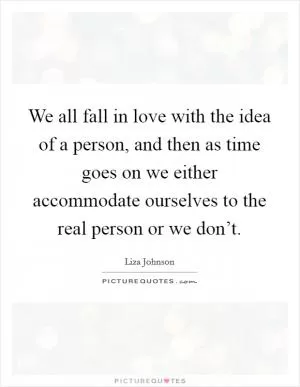 We all fall in love with the idea of a person, and then as time goes on we either accommodate ourselves to the real person or we don’t Picture Quote #1