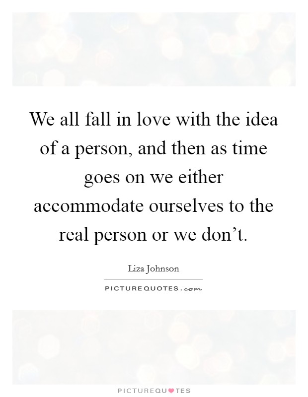 We all fall in love with the idea of a person, and then as time goes on we either accommodate ourselves to the real person or we don't. Picture Quote #1