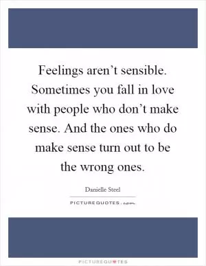 Feelings aren’t sensible. Sometimes you fall in love with people who don’t make sense. And the ones who do make sense turn out to be the wrong ones Picture Quote #1