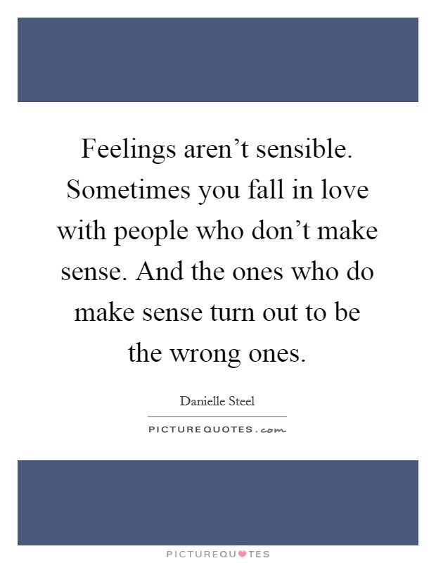 Feelings aren't sensible. Sometimes you fall in love with people who don't make sense. And the ones who do make sense turn out to be the wrong ones. Picture Quote #1