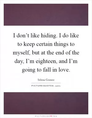 I don’t like hiding. I do like to keep certain things to myself, but at the end of the day, I’m eighteen, and I’m going to fall in love Picture Quote #1