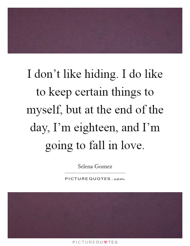 I don't like hiding. I do like to keep certain things to myself, but at the end of the day, I'm eighteen, and I'm going to fall in love. Picture Quote #1