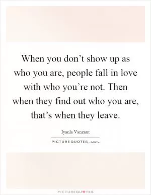 When you don’t show up as who you are, people fall in love with who you’re not. Then when they find out who you are, that’s when they leave Picture Quote #1