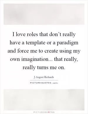 I love roles that don’t really have a template or a paradigm and force me to create using my own imagination... that really, really turns me on Picture Quote #1